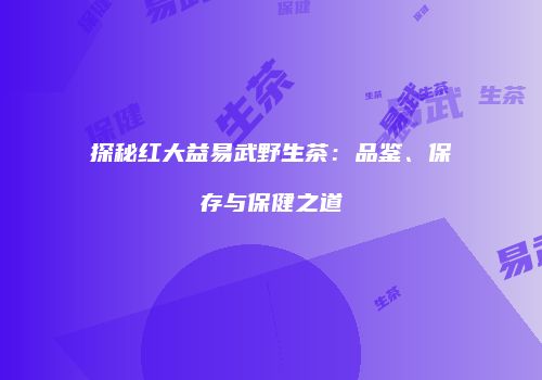 探秘红大益易武野生茶：品鉴、保存与保健之道