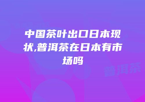 中国茶叶出口日本现状,普洱茶在日本有市场吗