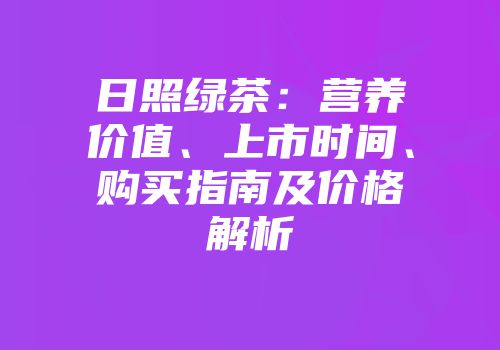日照绿茶：营养价值、上市时间、购买指南及价格解析