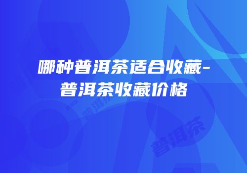 哪种普洱茶适合收藏-普洱茶收藏价格