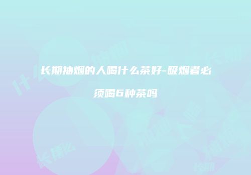 长期抽烟的人喝什么茶好-吸烟者必须喝6种茶吗