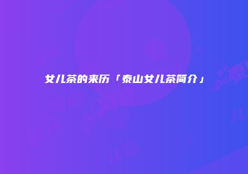 女儿茶的来历「泰山女儿茶简介」