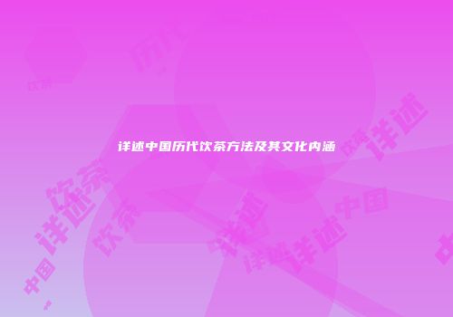 详述中国历代饮茶方法及其文化内涵