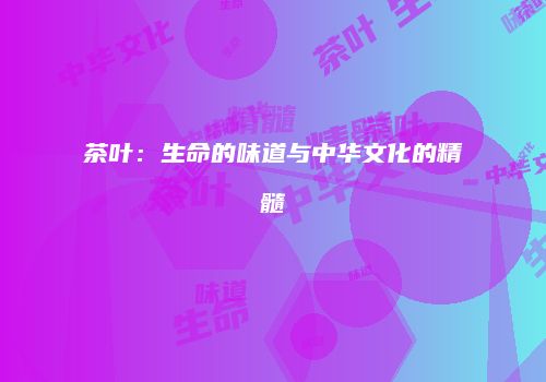 茶叶：生命的味道与中华文化的精髓