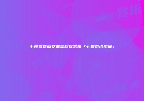 七碗茶诗原文解释翻译赏析「七碗茶诗朗诵」