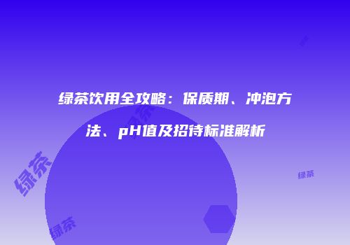 绿茶饮用全攻略：保质期、冲泡方法、pH值及招待标准解析