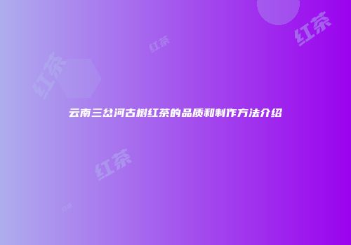 云南三岔河古树红茶的品质和制作方法介绍