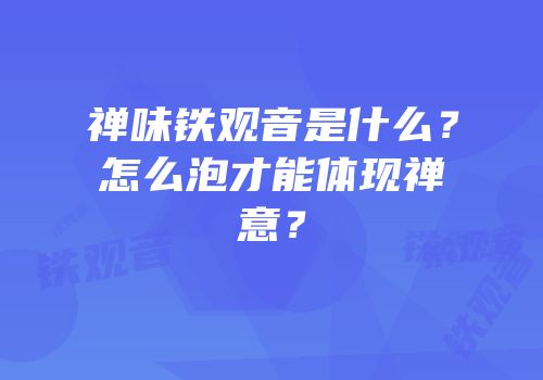 禅味铁观音是什么？怎么泡才能体现禅意？
