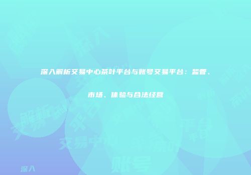 深入解析交易中心茶叶平台与账号交易平台：监管、市场、体验与合法经营