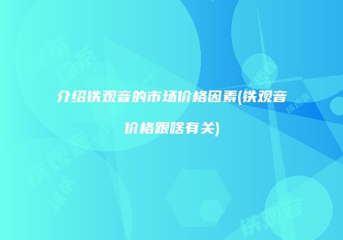 介绍铁观音的市场价格因素(铁观音价格跟啥有关)