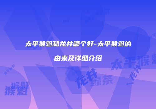 太平猴魁和龙井哪个好-太平猴魁的由来及详细介绍
