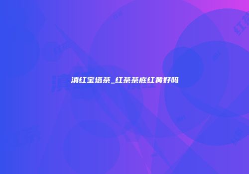 滇红宝塔茶_红茶茶底红黄好吗