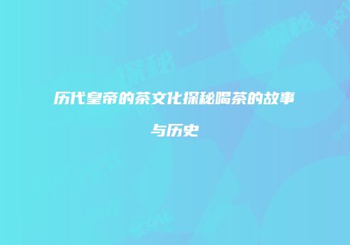 历代皇帝的茶文化探秘喝茶的故事与历史