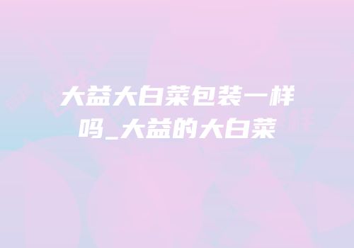 大益大白菜包装一样吗_大益的大白菜