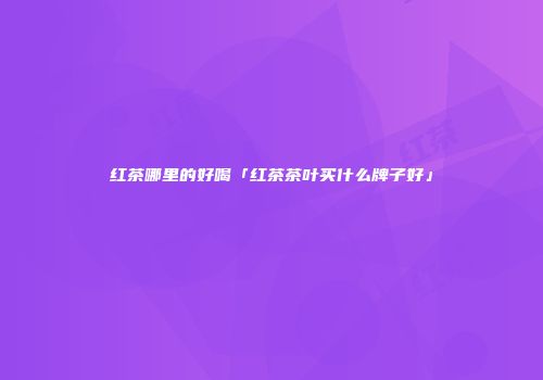 红茶哪里的好喝「红茶茶叶买什么牌子好」