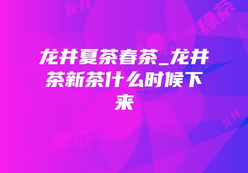龙井夏茶春茶_龙井茶新茶什么时候下来