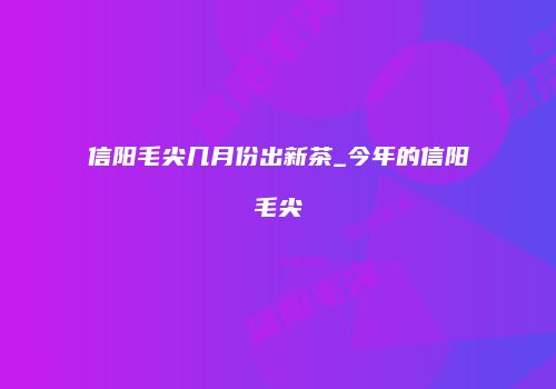 信阳毛尖几月份出新茶_今年的信阳毛尖