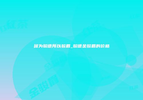 因为骏德所以骏眉_骏德金骏眉的价格