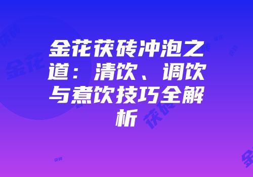 金花茯砖冲泡之道：清饮、调饮与煮饮技巧全解析
