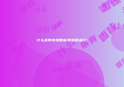 什么茶带有甜香味(带甜的茶叶)