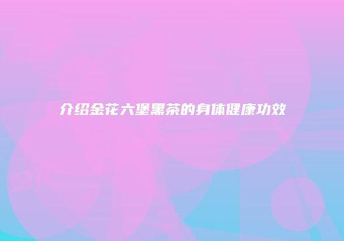 介绍金花六堡黑茶的身体健康功效