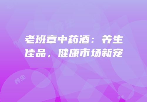 老班章中药酒：养生佳品，健康市场新宠