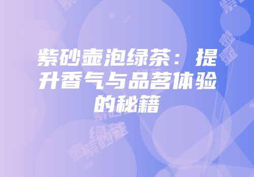 紫砂壶泡绿茶：提升香气与品茗体验的秘籍