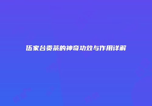 伍家台贡茶的神奇功效与作用详解