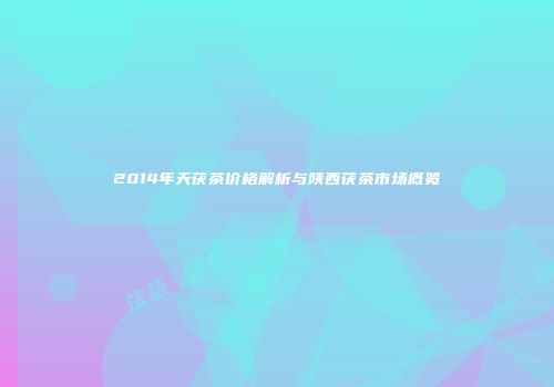 2014年天茯茶价格解析与陕西茯茶市场概览