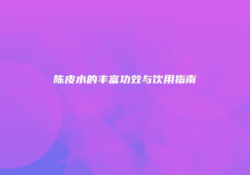 陈皮水的丰富功效与饮用指南