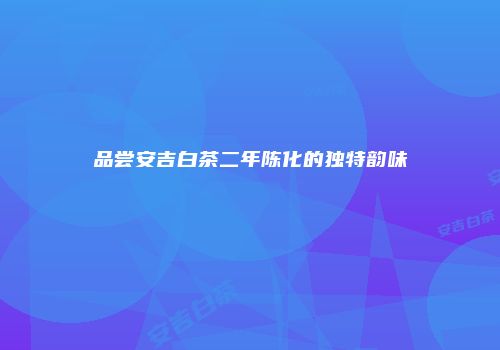 品尝安吉白茶二年陈化的独特韵味