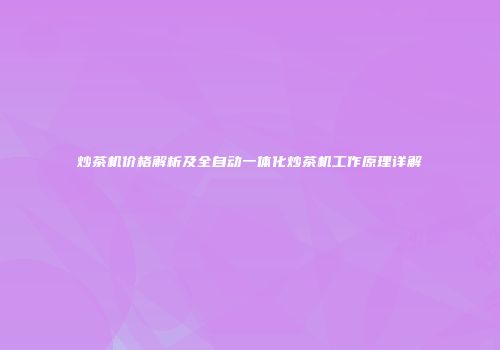炒茶机价格解析及全自动一体化炒茶机工作原理详解