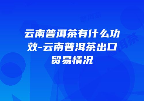 云南普洱茶有什么功效-云南普洱茶出口贸易情况