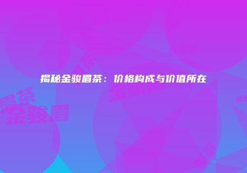 揭秘金骏眉茶：价格构成与价值所在