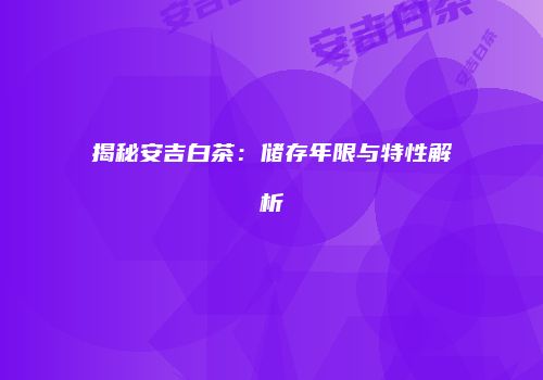 揭秘安吉白茶：储存年限与特性解析