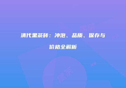 清代黑茶砖：冲泡、品质、保存与价格全解析