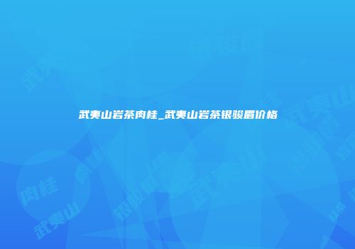 武夷山岩茶肉桂_武夷山岩茶银骏眉价格
