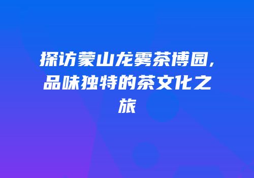 探访蒙山龙雾茶博园,品味独特的茶文化之旅