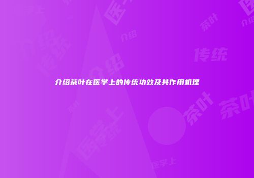 介绍茶叶在医学上的传统功效及其作用机理