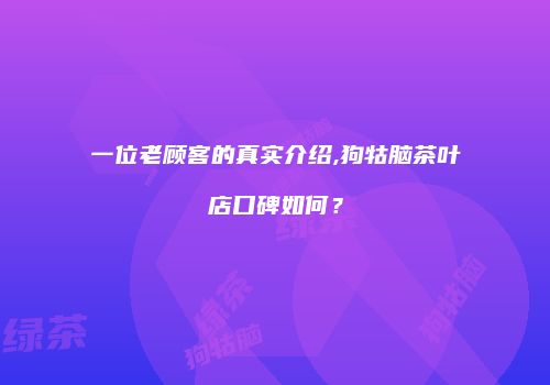 一位老顾客的真实介绍,狗牯脑茶叶店口碑如何？