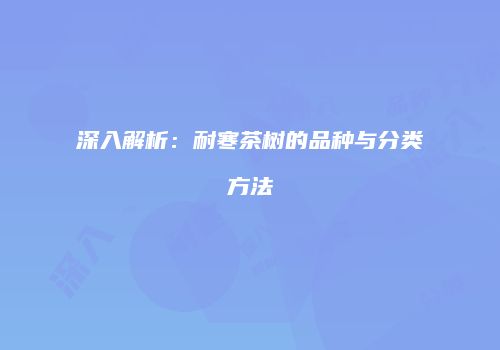 深入解析：耐寒茶树的品种与分类方法