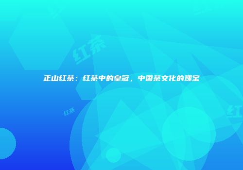 正山红茶：红茶中的皇冠，中国茶文化的瑰宝