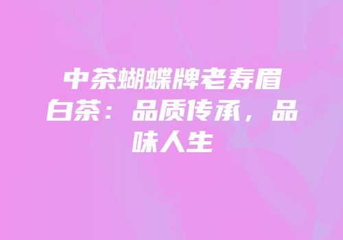中茶蝴蝶牌老寿眉白茶：品质传承，品味人生