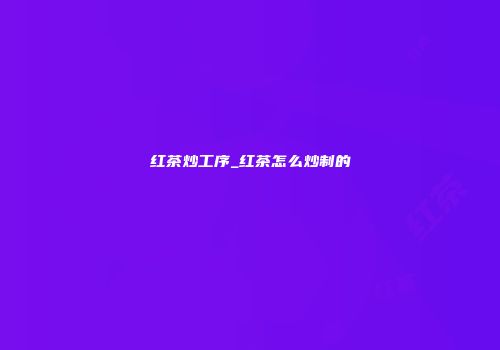 红茶炒工序_红茶怎么炒制的