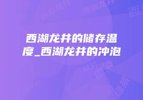西湖龙井的储存温度_西湖龙井的冲泡