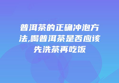 普洱茶的正确冲泡方法,喝普洱茶是否应该先洗茶再吃饭