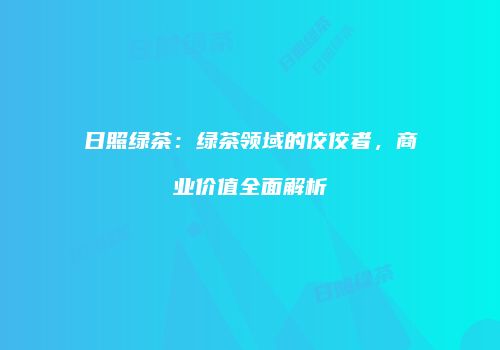 日照绿茶：绿茶领域的佼佼者，商业价值全面解析