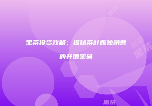 黑茶投资攻略：揭秘茶叶版独角兽的升值密码