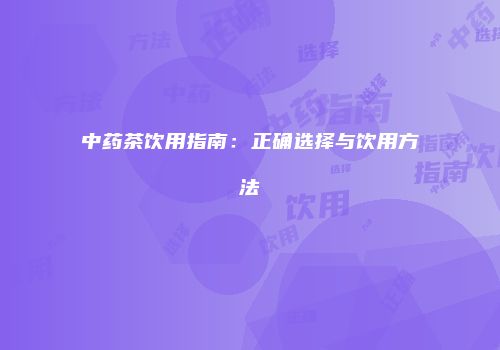 中药茶饮用指南：正确选择与饮用方法