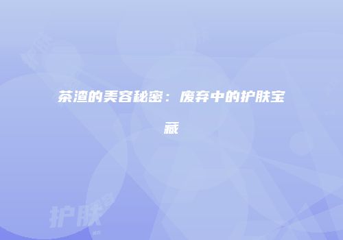茶渣的美容秘密：废弃中的护肤宝藏